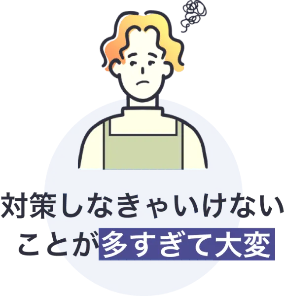 対策しなきゃいけないことが多すぎて大変